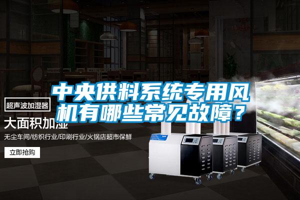 中央供料系統(tǒng)專用風機有哪些常見故障？