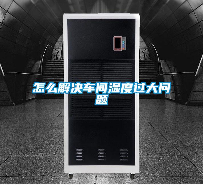 怎么解決車間濕度過(guò)大問(wèn)題