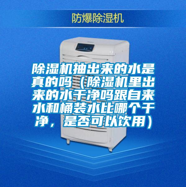 除濕機抽出來的水是真的嗎（除濕機里出來的水干凈嗎跟自來水和桶裝水比哪個干凈，是否可以飲用）