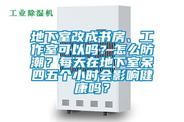地下室改成書房、工作室可以嗎？怎么防潮？每天在地下室呆四五個小時會影響健康嗎？