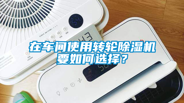 在車間使用轉(zhuǎn)輪除濕機(jī)要如何選擇？