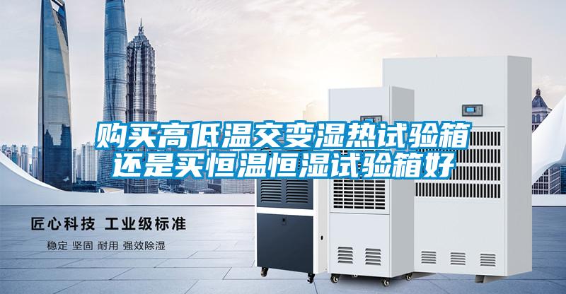 購(gòu)買高低溫交變濕熱試驗(yàn)箱還是買恒溫恒濕試驗(yàn)箱好