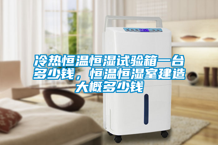 冷熱恒溫恒濕試驗箱一臺多少錢，恒溫恒濕室建造大概多少錢