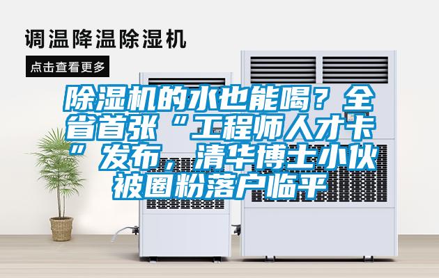 除濕機(jī)的水也能喝？全省首張“工程師人才卡”發(fā)布，清華博士小伙被圈粉落戶臨平