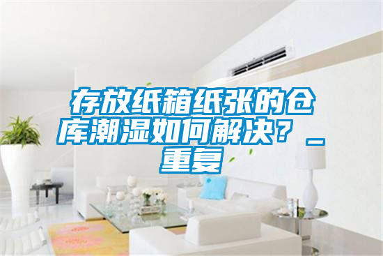 存放紙箱紙張的倉(cāng)庫(kù)潮濕如何解決？_重復(fù)