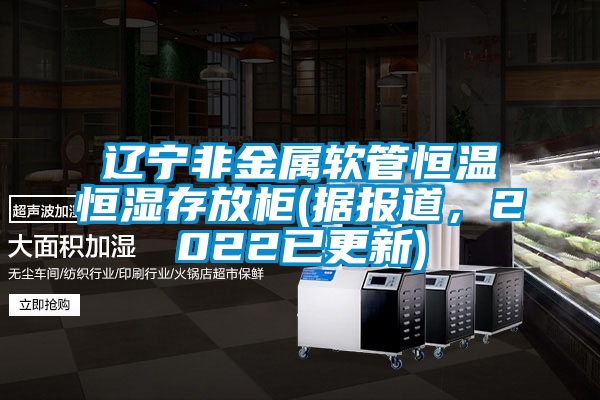 遼寧非金屬軟管恒溫恒濕存放柜(據(jù)報道，2022已更新)