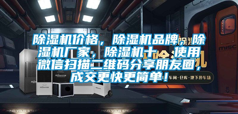 除濕機(jī)價(jià)格，除濕機(jī)品牌，除濕機(jī)廠家，除濕機(jī)十  使用微信掃描二維碼分享朋友圈，成交更快更簡(jiǎn)單！