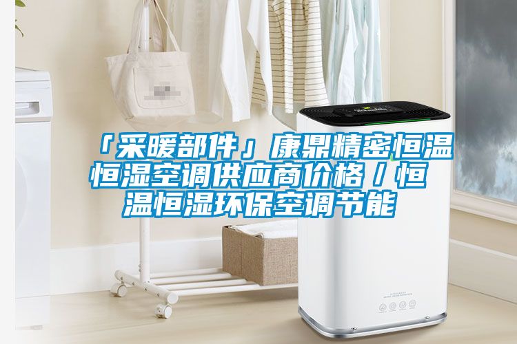 「采暖部件」康鼎精密恒溫恒濕空調(diào)供應(yīng)商價格／恒溫恒濕環(huán)?？照{(diào)節(jié)能
