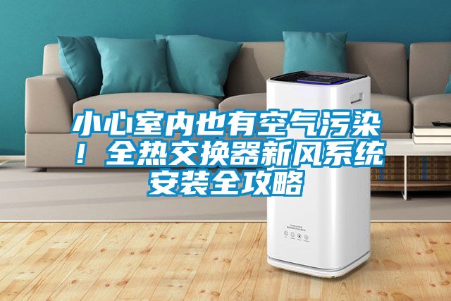 小心室內(nèi)也有空氣污染！全熱交換器新風系統(tǒng)安裝全攻略