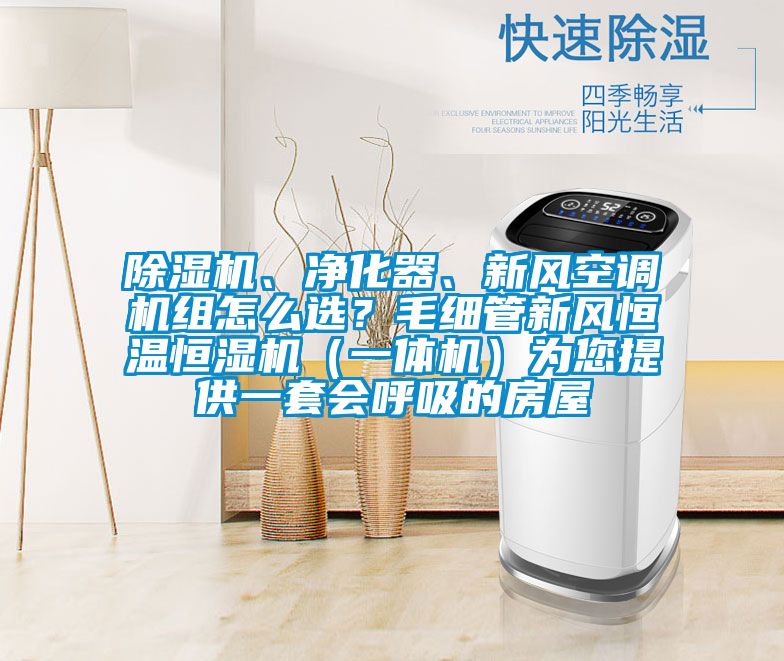 除濕機(jī)、凈化器、新風(fēng)空調(diào)機(jī)組怎么選？毛細(xì)管新風(fēng)恒溫恒濕機(jī)（一體機(jī)）為您提供一套會(huì)呼吸的房屋